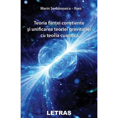 Teoria fiintei constiente si unificarea teoriei gravitatiei cu teoria cuantica - Marin Serbanoaica-Ilyes
