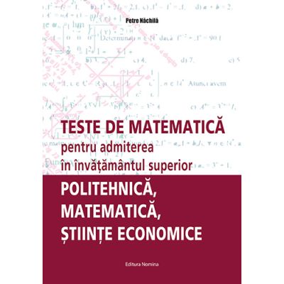 Teste de matematica pentru admiterea in invatamantul superior. Politehnica, matematica, stiinte economice - Petre Nachila