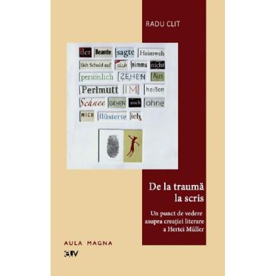 De la trauma la scris. Un punct de vedere asupra creatiei literare a Hertei Muller - Radu Clit