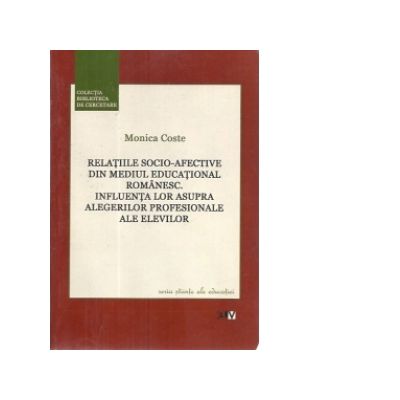 Relatiile socio-afective din mediul educational romanesc. Influenta lor asupra alegerilor profesionale ale elevilor - Monica Coste
