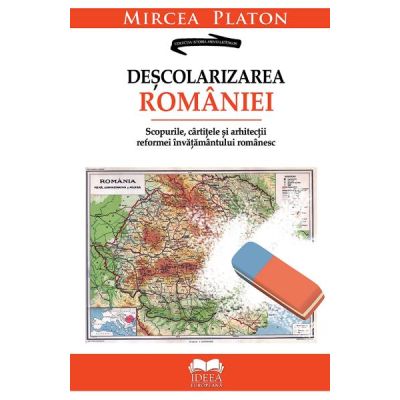 Descolarizarea Romaniei. Scopurile, cartitele si arhitectii reformei invatamantului romanesc - Mircea Platon