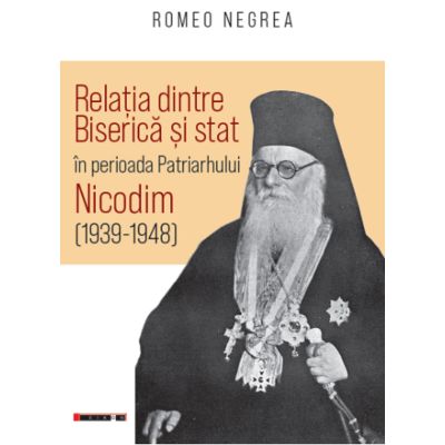 Relatia dintre Biserica si stat in perioada Patriarhului Nicodim (1939-1948) - Romeo Negrea