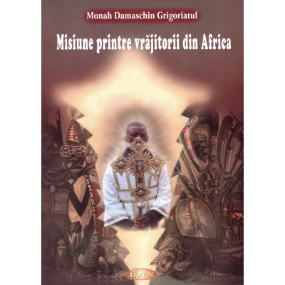 Misiune printre vrajitorii din Africa - Monah Damaschin Grigoriatul