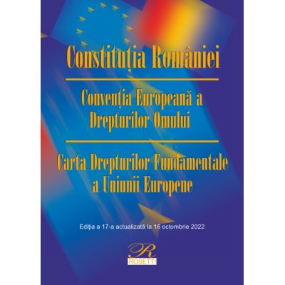 Constitutia Romaniei. Conventia Europeana a Drepturilor Omului. Editia a 17-a actualizata la 16 octombrie 2022