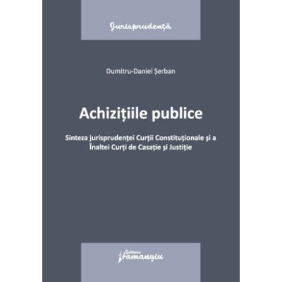Achizitiile publice. Sinteza jurisprudentei Curtii Constitutionale si a Inaltei Curti de Casatie si Justitie - Dumitru-Daniel Serban