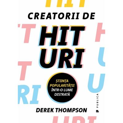 Creatorii de hituri. Stiinta popularitatii intr-o lume distrata - Derek Thompson