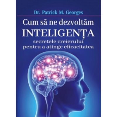 Cum sa ne dezvoltam inteligenta. Secretele creierului pentru a atinge eficacitatea - Patrick M. Georges