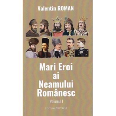 Mari Eroi ai Neamului Romanesc. Volumul I - Valentin Roman