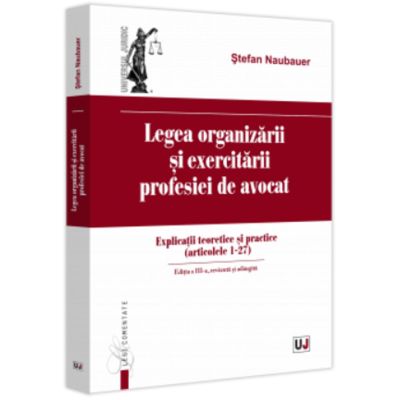 Legea organizarii si exercitarii profesiei de avocat. Editia a 3-a, revazuta si adaugita - Stefan Naubauer