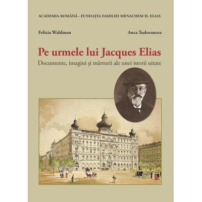 Pe urmele lui Jacques Elias. Documente, imagini si marturii ale unei istorii uitate - Felicia Waldman