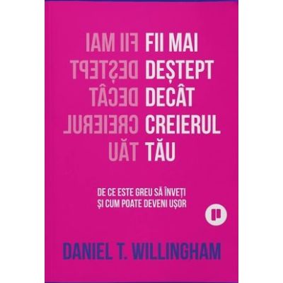 Fii mai destept decat creierul tau. De ce e greu sa inveti si cum poate fi usor - Daniel Willingham
