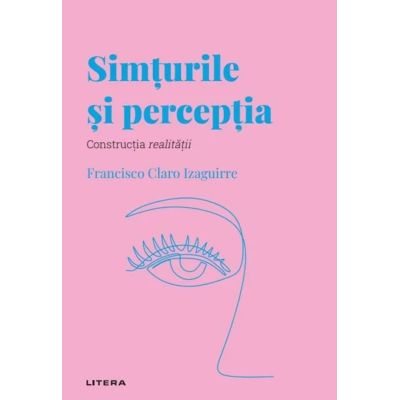 Volumul 34. Descopera Psihologia. Simturile si perceptia. Constructia realitatii - Francisco Claro Izaguirre