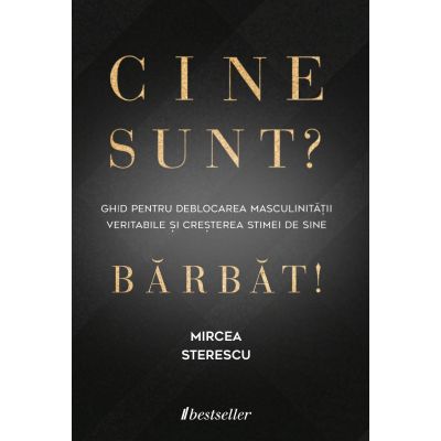 Cine sunt? Barbat! Ghid pentru deblocarea masculinitatii veritabile si cresterea stimei de sine - Mircea Sterescu