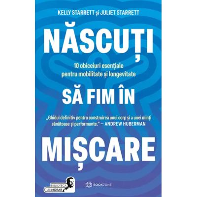 Nascuti sa fim in miscare. 10 obiceiuri esentiale pentru mobilitate si longevitate - Juliet Starrett, Kelly Starrett