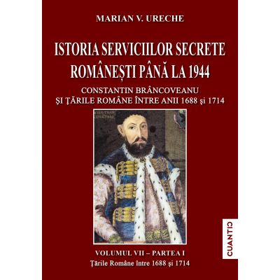 Istoria Serviciilor secrete romanesti pana la 1944. Volumul 1, partea 1: Constantin Brancoveanu si Tarile Romane intre anii 1688 si 1714 - Marian V. Ureche