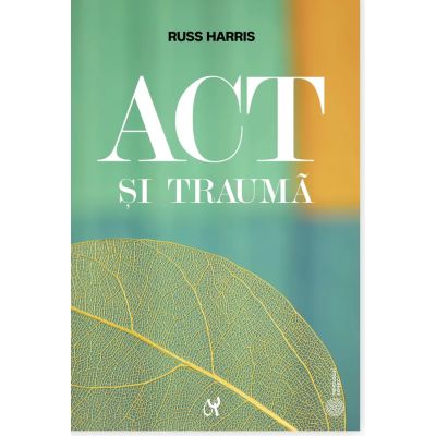 ACT si trauma. Minte, corp si emoti prin prisma ACT. Ghidul practicianului - Russ Harris
