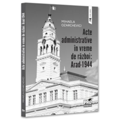Acte administrative in vreme de razboi. Arad-1944 - Mihaela Ozarchevici