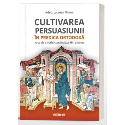 Cultivarea persuasiunii in predica ortodoxa. Arta de a vorbi convingator din amvon - Arhid. Laurean Mircea