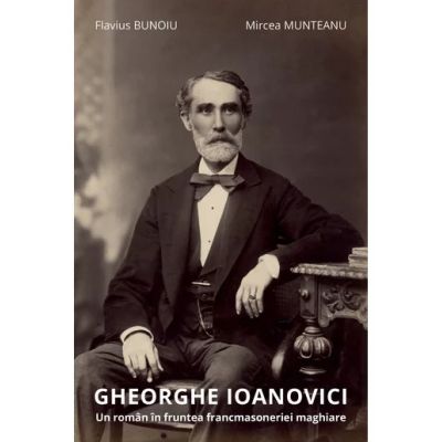 Gheorghe Ioanovici. Un roman in fruntea francmasoneriei maghiare - Flavius Bunoiu