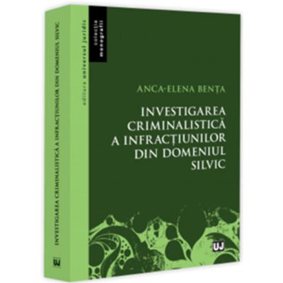 Investigarea criminalistica a infractiunilor din domeniul silvic - Anca-Elena Benta