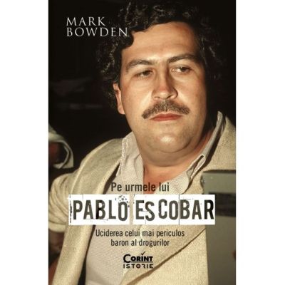 Pe urmele lui Pablo Escobar. Uciderea celui mai periculos baron al drogurilor - Mark Bowden