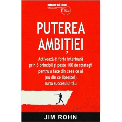 Puterea ambitiei. Activeaza-ti forta interioara prin 6 principii si peste 100 de strategii pentru a face din ceea ce ai (nu din ce lipseste!) sursa succesului tau - Jim Rohn
