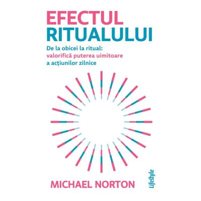Efectul ritualului. De la obicei la ritual: valorifica puterea uimitoare a actiunilor zilnice - Michael Norton