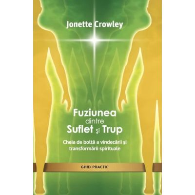 Fuziunea dintre Suflet si Trup. Descopera cheia vindecarii si a transformarii spirituale - Jonette Crowley