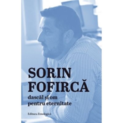 Sorin Fofirca. Dascal si om pentru eternitate - Ioana-Ruxandra Fruntelata
