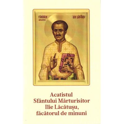 Acatistul Sf. Parinte Marturisitor Ilie Lacatusu, facatorul de minuni