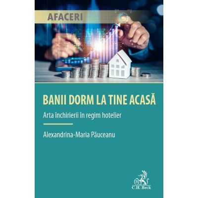 Banii dorm la tine acasa - Arta inchirierii in regim hotelier - Alexandrina Maria Pauceanu