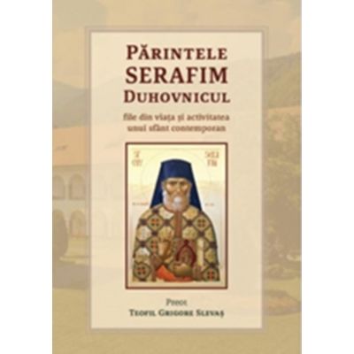 Parintele Serafim Duhovnicul - file din viata si activitatea unui sfant contemporan - Pr. Teofil Grigore Slevas
