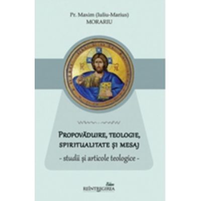 Propovaduire, teologie, spiritualitate si mesaj - studii si articole teologice - Pr. Maxim (Iuliu-Marius) Morariu