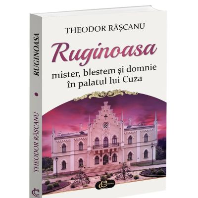 Ruginoasa - mister, blestem si domnie in palatul lui Cuza - Theodor Rascanu