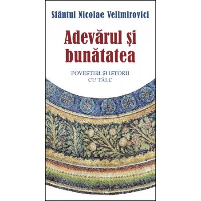 Adevarul si bunatatea. Parabole si istorii cu talc - Sfantul Nicolae Velimirovici