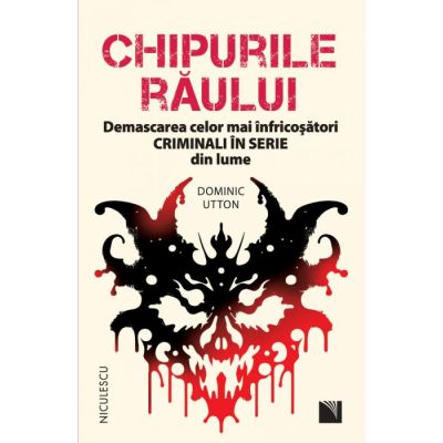 Chipurile raului. Demascarea celor mai infricosatori criminali in serie din lume - Dominic Utton