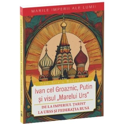 Ivan cel Groaznic, Putin si visul „Marelui Urs”. De la Imperiul Tarist la URSS si Federatia Rusa - Dan-Silviu Boerescu