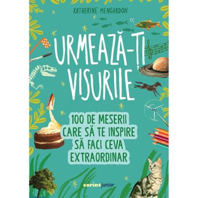Urmeaza-ti visurile! 100 de meserii care sa te inspire sa faci ceva extraordinar - Katherine Mengardon