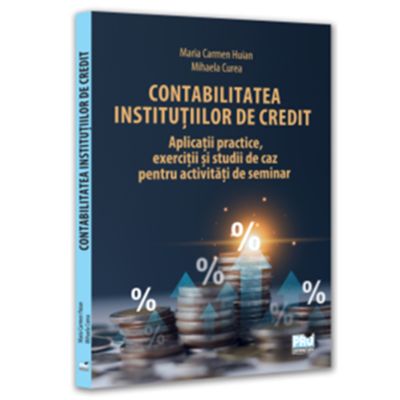 Contabilitatea institutiilor de credit - aplicatii practice, exercitii si studii de caz pentru activitati de seminar - Maria Carmen Huian, Mihaela Curea