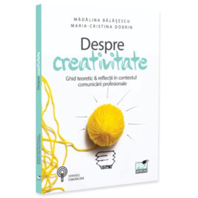 Despre creativitate. Ghid teoretic & reflectii in contextul comunicarii profesionale - Madalina Balasescu, Maria-Cristina Dobrin