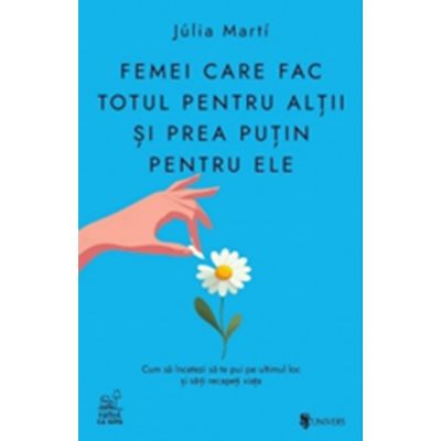 Femei care fac totul pentru altii si prea putin pentru ele. Cum sa incetezi sa te pui pe ultimul loc si sa-ti recapeti viata - Julia Marti