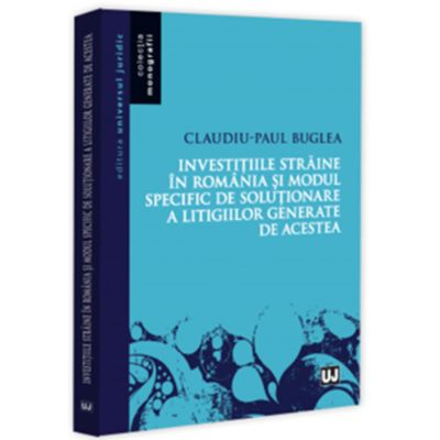 Investitiile straine in Romania si modul specific de rezolvare a litigiilor generate de acestea - Claudiu-Paul Buglea
