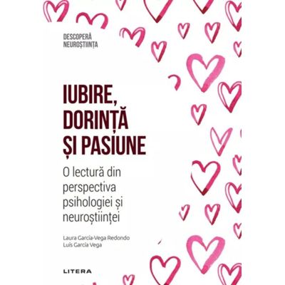 Iubire, dorinta si pasiune. O lectura din perspectiva psihologiei si neurostiintei. Volumul 44. Descopera Neurostiinta - Laura Garcia-Vega Redondo, Luis Garcia Vega