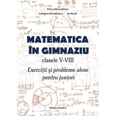 Matematica in gimnaziu Clasele 5-8. Exercitii si probleme alese pentru juniori - Ion Burca