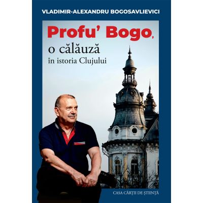 Profu’ Bogo, o calauza in istoria Clujului - Vladimir Alexandru Bogosavlievici