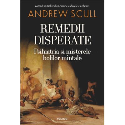 Remedii disperate. Psihiatria si misterele bolilor mintale - Andrew Scull