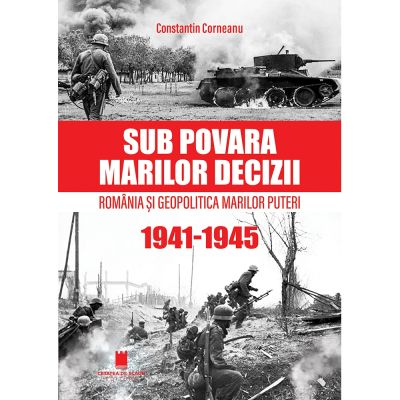 Sub povara marilor decizii. Romania si Geopolitica Marilor Puteri (1941-1945) Editia a 4-a - Constantin Corneanu