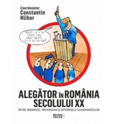 Alegator in Romania secolului 20. Intre sperante, promisiuni si interesele guvernantilor - Constantin Hlihor