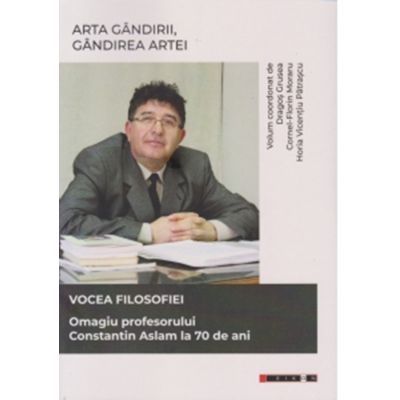 Arta gandirii, gandirea artei. Vocea filosofiei. Omagiu profesorului Constantin Aslam la 70 de ani - Horia Vicentiu Patrascu