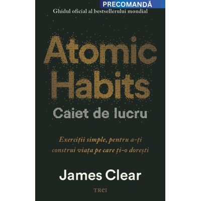 Atomic Habits. Caiet de lucru. Exercitii simple pentru a-ti construi viata pe care ti-o doresti - James Clear